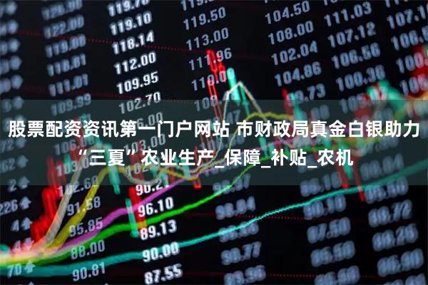 股票配资资讯第一门户网站 市财政局真金白银助力“三夏”农业生产_保障_补贴_农机