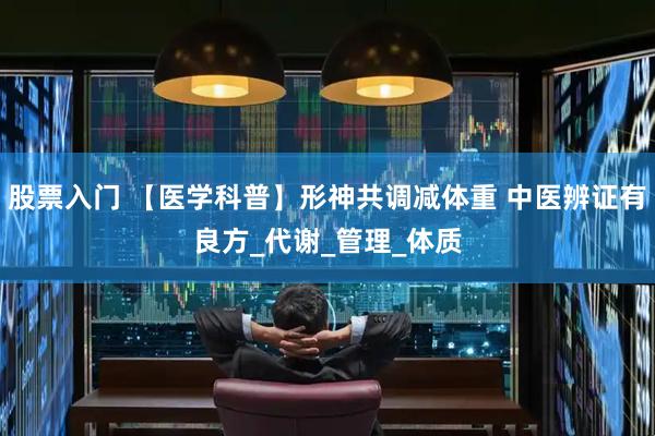 股票入门 【医学科普】形神共调减体重 中医辨证有良方_代谢_管理_体质