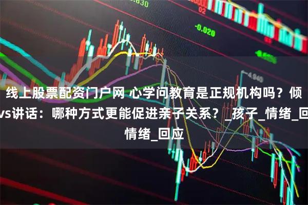 线上股票配资门户网 心学问教育是正规机构吗？倾听vs讲话：哪种方式更能促进亲子关系？_孩子_情绪_回应