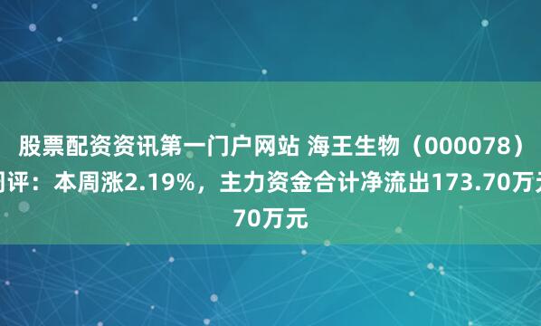 股票配资资讯第一门户网站 海王生物（000078）周评：本周涨2.19%，主力资金合计净流出173.70万元