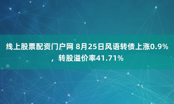线上股票配资门户网 8月25日风语转债上涨0.9%，转股溢价率41.71%