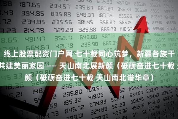线上股票配资门户网 七十载同心筑梦，新疆各族干部群众齐心协力共建美丽家园 —— 天山南北展新颜（砥砺奋进七十载 天山南北谱华章）