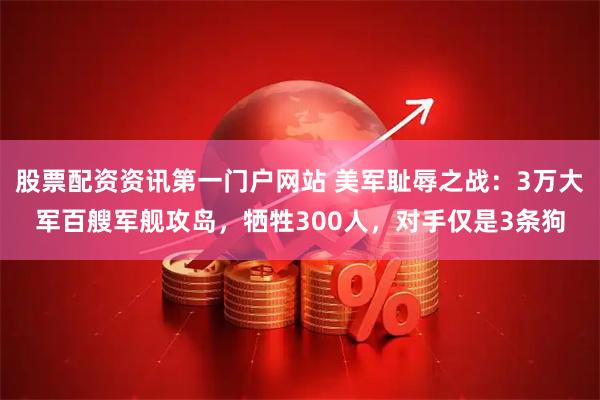 股票配资资讯第一门户网站 美军耻辱之战：3万大军百艘军舰攻岛，牺牲300人，对手仅是3条狗