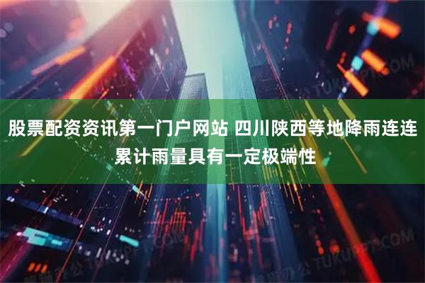 股票配资资讯第一门户网站 四川陕西等地降雨连连 累计雨量具有一定极端性
