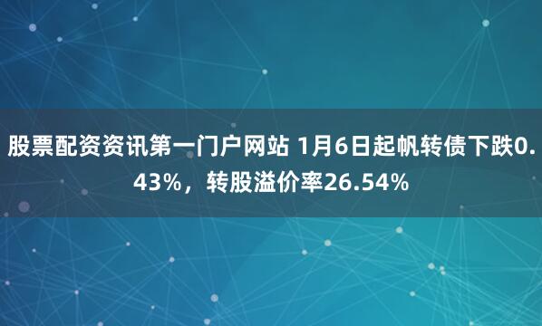 股票配资资讯第一门户网站 1月6日起帆转债下跌0.43%，转股溢价率26.54%
