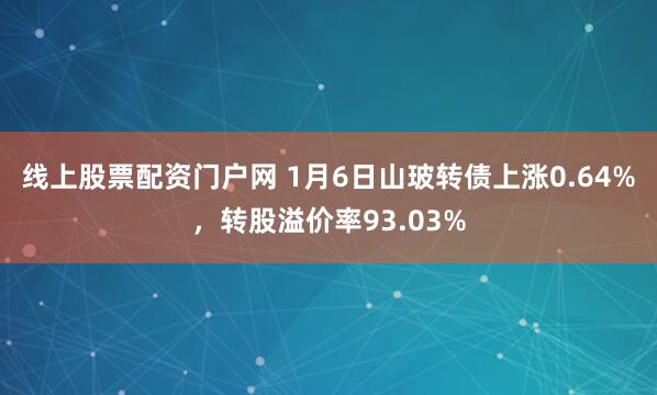 线上股票配资门户网 1月6日山玻转债上涨0.64%，转股溢价率93.03%