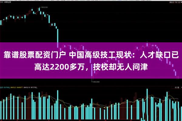 靠谱股票配资门户 中国高级技工现状：人才缺口已高达2200多万，技校却无人问津